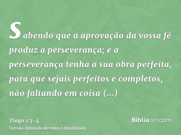 sabendo que a aprovação da vossa fé produz a perseverança;e a perseverança tenha a sua obra perfeita, para que sejais perfeitos e completos, não faltando em coi