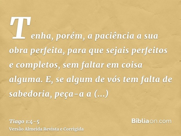 Tenha, porém, a paciência a sua obra perfeita, para que sejais perfeitos e completos, sem faltar em coisa alguma.E, se algum de vós tem falta de sabedoria, peça