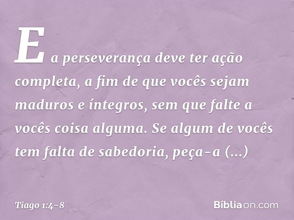 E a perseverança deve ter ação completa, a fim de que vocês sejam maduros e íntegros, sem que falte a vocês coisa alguma. Se algum de vocês tem falta de sabedor