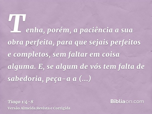 Tenha, porém, a paciência a sua obra perfeita, para que sejais perfeitos e completos, sem faltar em coisa alguma.E, se algum de vós tem falta de sabedoria, peça