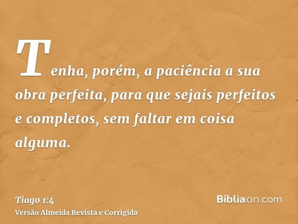 Tenha, porém, a paciência a sua obra perfeita, para que sejais perfeitos e completos, sem faltar em coisa alguma.