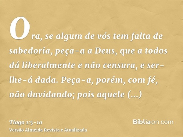 Ora, se algum de vós tem falta de sabedoria, peça-a a Deus, que a todos dá liberalmente e não censura, e ser-lhe-á dada.Peça-a, porém, com fé, não duvidando; po