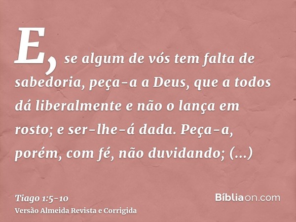 E, se algum de vós tem falta de sabedoria, peça-a a Deus, que a todos dá liberalmente e não o lança em rosto; e ser-lhe-á dada.Peça-a, porém, com fé, não duvida