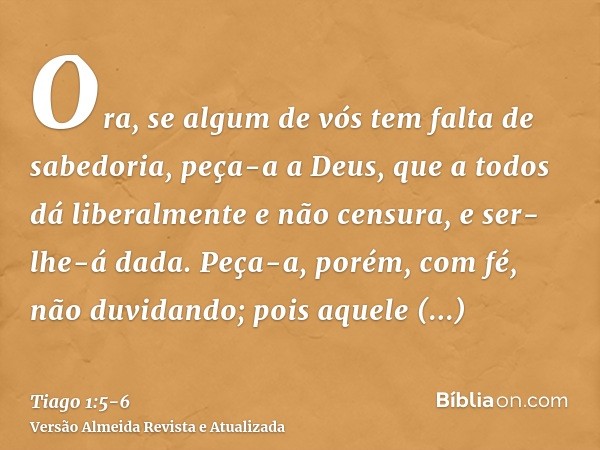 Ora, se algum de vós tem falta de sabedoria, peça-a a Deus, que a todos dá liberalmente e não censura, e ser-lhe-á dada.Peça-a, porém, com fé, não duvidando; po