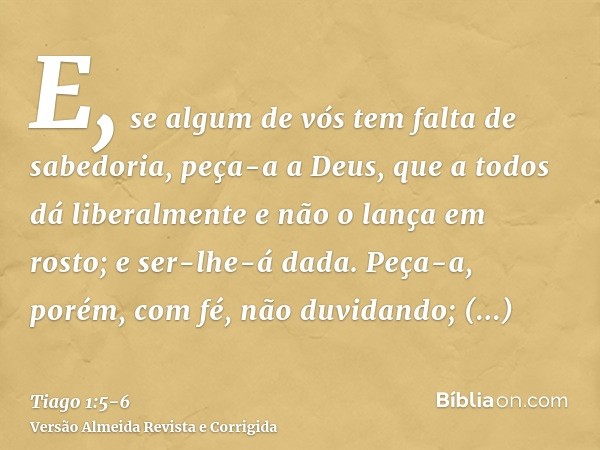 E, se algum de vós tem falta de sabedoria, peça-a a Deus, que a todos dá liberalmente e não o lança em rosto; e ser-lhe-á dada.Peça-a, porém, com fé, não duvida