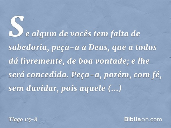 Se algum de vocês tem falta de sabedoria, peça-a a Deus, que a todos dá livremente, de boa vontade; e lhe será concedida. Peça-a, porém, com fé, sem duvidar, po