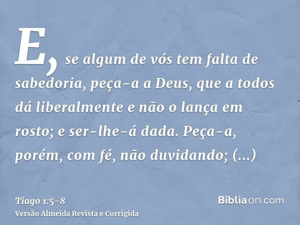 E, se algum de vós tem falta de sabedoria, peça-a a Deus, que a todos dá liberalmente e não o lança em rosto; e ser-lhe-á dada.Peça-a, porém, com fé, não duvida