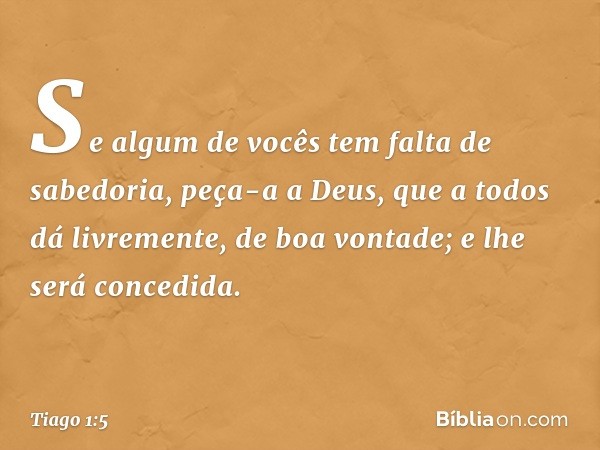 Se algum de vocês tem falta de sabedoria, peça-a a Deus, que a todos dá livremente, de boa vontade; e lhe será concedida. -- Tiago 1:5