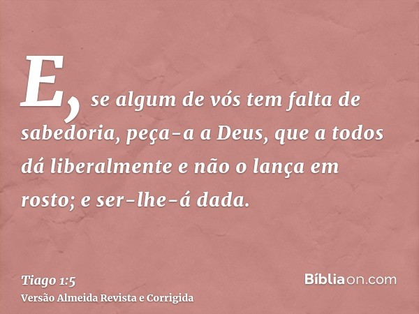 E, se algum de vós tem falta de sabedoria, peça-a a Deus, que a todos dá liberalmente e não o lança em rosto; e ser-lhe-á dada.