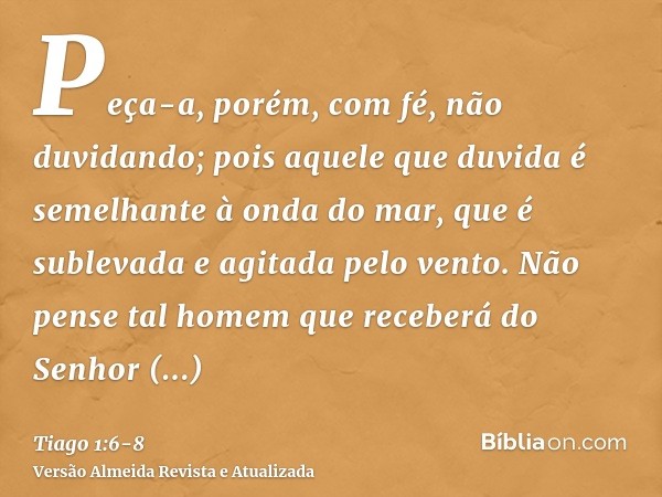 Peça-a, porém, com fé, não duvidando; pois aquele que duvida é semelhante à onda do mar, que é sublevada e agitada pelo vento.Não pense tal homem que receberá d