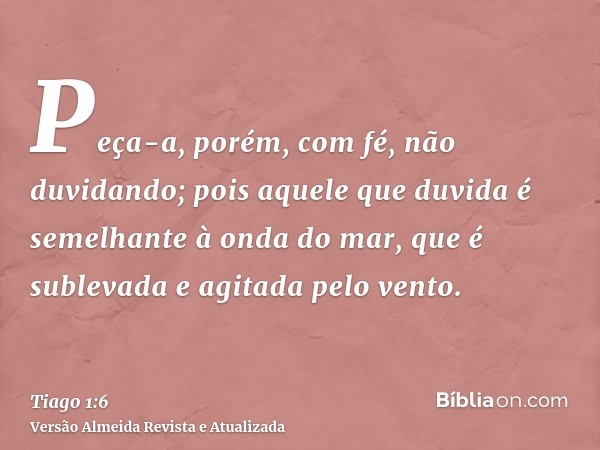 Peça-a, porém, com fé, não duvidando; pois aquele que duvida é semelhante à onda do mar, que é sublevada e agitada pelo vento.