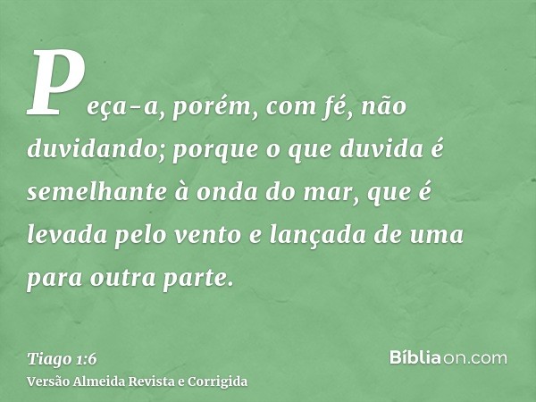 Peça-a, porém, com fé, não duvidando; porque o que duvida é semelhante à onda do mar, que é levada pelo vento e lançada de uma para outra parte.