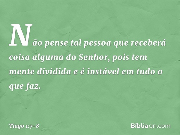 Não pense tal pessoa que receberá coisa alguma do Senhor, pois tem mente dividida e é instável em tudo o que faz. -- Tiago 1:7-8