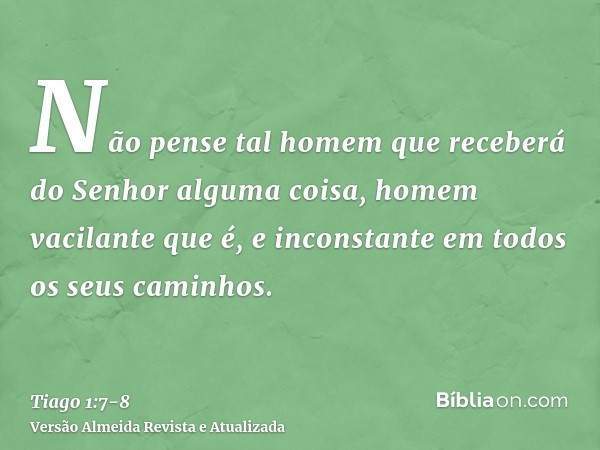 Não pense tal homem que receberá do Senhor alguma coisa,homem vacilante que é, e inconstante em todos os seus caminhos.