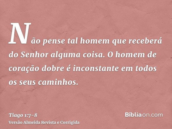 Não pense tal homem que receberá do Senhor alguma coisa.O homem de coração dobre é inconstante em todos os seus caminhos.