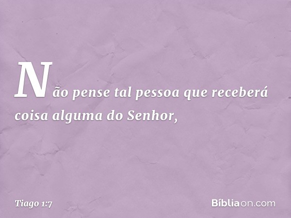 Não pense tal pessoa que receberá coisa alguma do Senhor, -- Tiago 1:7