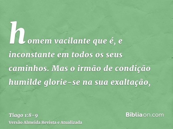 homem vacilante que é, e inconstante em todos os seus caminhos.Mas o irmão de condição humilde glorie-se na sua exaltação,