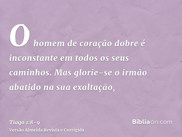 O homem de coração dobre é inconstante em todos os seus caminhos.Mas glorie-se o irmão abatido na sua exaltação,