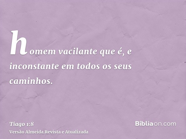 homem vacilante que é, e inconstante em todos os seus caminhos.