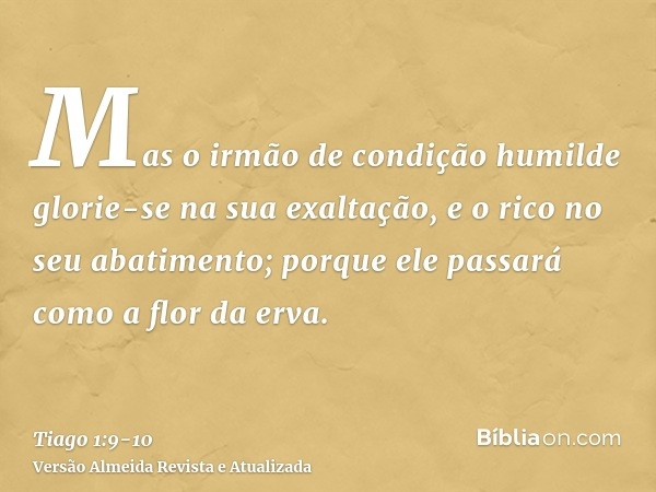 Mas o irmão de condição humilde glorie-se na sua exaltação,e o rico no seu abatimento; porque ele passará como a flor da erva.