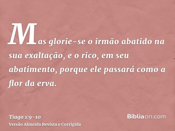 Mas glorie-se o irmão abatido na sua exaltação,e o rico, em seu abatimento, porque ele passará como a flor da erva.