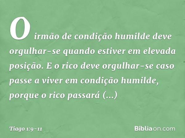 O irmão de condição humilde deve orgulhar-se quando estiver em elevada posição. E o rico deve orgulhar-se caso passe a viver em condição humilde, porque o rico