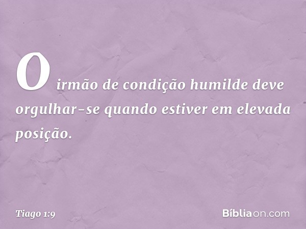 O irmão de condição humilde deve orgulhar-se quando estiver em elevada posição. -- Tiago 1:9