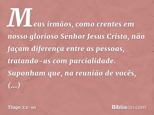 Meus irmãos, como crentes em nosso glorioso Senhor Jesus Cristo, não façam diferença entre as pessoas, tratando-as com parcialidade. Suponham que, na reunião de