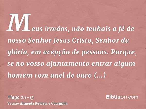 Meus irmãos, não tenhais a fé de nosso Senhor Jesus Cristo, Senhor da glória, em acepção de pessoas.Porque, se no vosso ajuntamento entrar algum homem com anel 