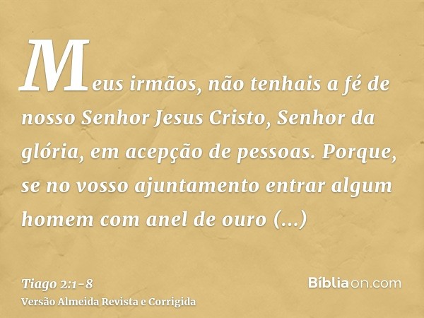 Meus irmãos, não tenhais a fé de nosso Senhor Jesus Cristo, Senhor da glória, em acepção de pessoas.Porque, se no vosso ajuntamento entrar algum homem com anel 