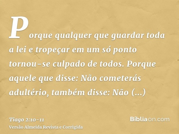 Porque qualquer que guardar toda a lei e tropeçar em um só ponto tornou-se culpado de todos.Porque aquele que disse: Não cometerás adultério, também disse: Não 