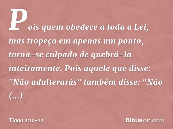 Pois quem obedece a toda a Lei, mas tropeça em apenas um ponto, torna-se culpado de quebrá-la inteiramente. Pois aquele que disse: "Não adulterarás" também diss