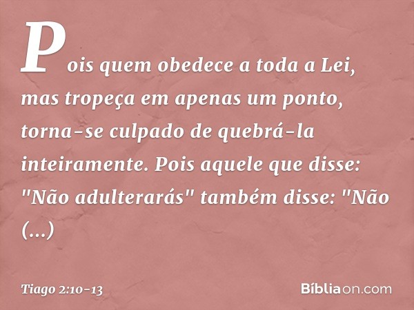 Pois quem obedece a toda a Lei, mas tropeça em apenas um ponto, torna-se culpado de quebrá-la inteiramente. Pois aquele que disse: "Não adulterarás" também diss