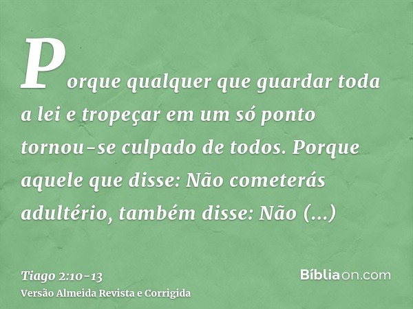 Porque qualquer que guardar toda a lei e tropeçar em um só ponto tornou-se culpado de todos.Porque aquele que disse: Não cometerás adultério, também disse: Não 