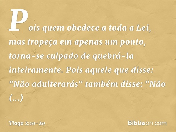 Pois quem obedece a toda a Lei, mas tropeça em apenas um ponto, torna-se culpado de quebrá-la inteiramente. Pois aquele que disse: "Não adulterarás" também diss