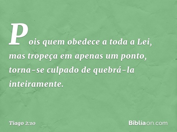 Pois quem obedece a toda a Lei, mas tropeça em apenas um ponto, torna-se culpado de quebrá-la inteiramente. -- Tiago 2:10