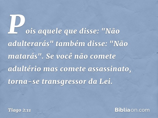 Pois aquele que disse: "Não adulterarás" também disse: "Não matarás". Se você não comete adultério mas comete assassinato, torna-se transgressor da Lei. -- Tiag