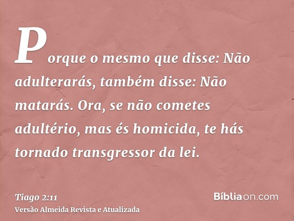 Porque o mesmo que disse: Não adulterarás, também disse: Não matarás. Ora, se não cometes adultério, mas és homicida, te hás tornado transgressor da lei.