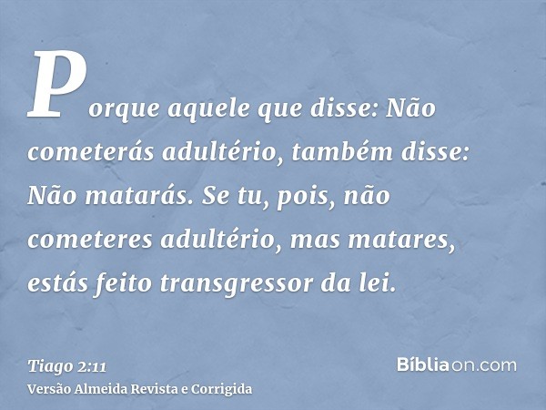 Porque aquele que disse: Não cometerás adultério, também disse: Não matarás. Se tu, pois, não cometeres adultério, mas matares, estás feito transgressor da lei.