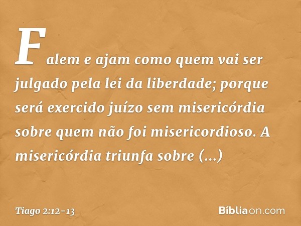 Falem e ajam como quem vai ser julgado pela lei da liberdade; porque será exercido juízo sem misericórdia sobre quem não foi misericordioso. A misericórdia triu