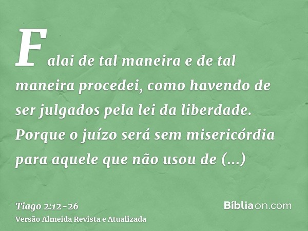 Falai de tal maneira e de tal maneira procedei, como havendo de ser julgados pela lei da liberdade.Porque o juízo será sem misericórdia para aquele que não usou