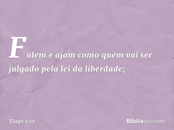 Falem e ajam como quem vai ser julgado pela lei da liberdade; -- Tiago 2:12