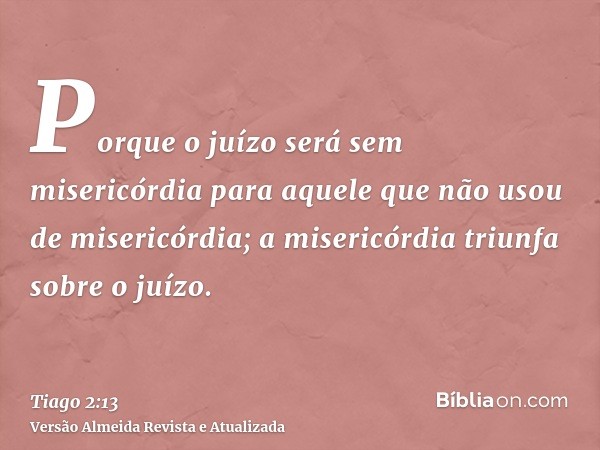 Porque o juízo será sem misericórdia para aquele que não usou de misericórdia; a misericórdia triunfa sobre o juízo.