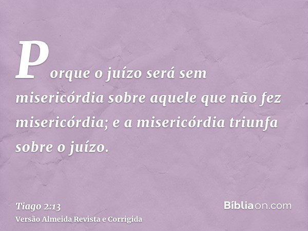 Porque o juízo será sem misericórdia sobre aquele que não fez misericórdia; e a misericórdia triunfa sobre o juízo.