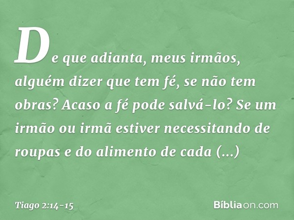 De que adianta, meus irmãos, alguém dizer que tem fé, se não tem obras? Acaso a fé pode salvá-lo? Se um irmão ou irmã estiver necessitando de roupas e do alimen