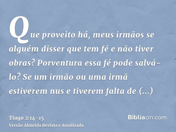 Que proveito há, meus irmãos se alguém disser que tem fé e não tiver obras? Porventura essa fé pode salvá-lo?Se um irmão ou uma irmã estiverem nus e tiverem fal