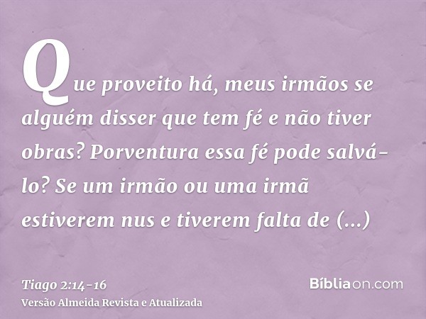 Que proveito há, meus irmãos se alguém disser que tem fé e não tiver obras? Porventura essa fé pode salvá-lo?Se um irmão ou uma irmã estiverem nus e tiverem fal