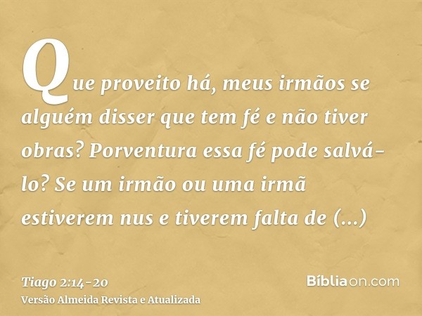 Que proveito há, meus irmãos se alguém disser que tem fé e não tiver obras? Porventura essa fé pode salvá-lo?Se um irmão ou uma irmã estiverem nus e tiverem fal