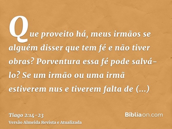 Que proveito há, meus irmãos se alguém disser que tem fé e não tiver obras? Porventura essa fé pode salvá-lo?Se um irmão ou uma irmã estiverem nus e tiverem fal