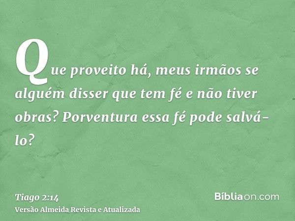 Que proveito há, meus irmãos se alguém disser que tem fé e não tiver obras? Porventura essa fé pode salvá-lo?